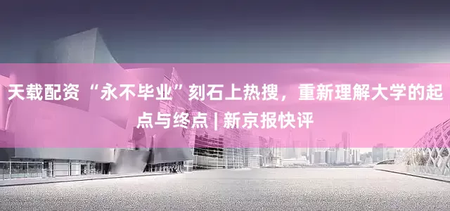 天载配资 “永不毕业”刻石上热搜，重新理解大学的起点与终点 | 新京报快评